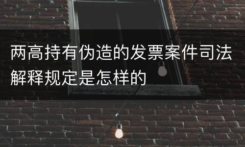 两高持有伪造的发票案件司法解释规定是怎样的