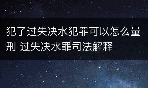 犯了过失决水犯罪可以怎么量刑 过失决水罪司法解释