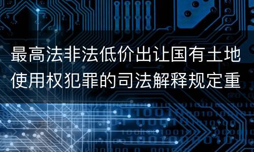 最高法非法低价出让国有土地使用权犯罪的司法解释规定重要内容