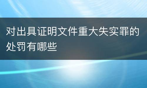 对出具证明文件重大失实罪的处罚有哪些