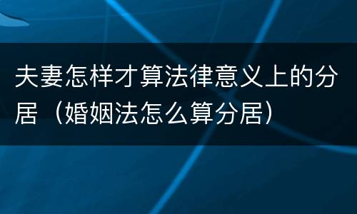 夫妻怎样才算法律意义上的分居（婚姻法怎么算分居）