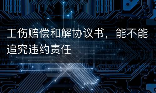 工伤赔偿和解协议书，能不能追究违约责任