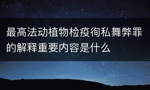 最高法动植物检疫徇私舞弊罪的解释重要内容是什么