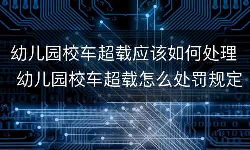 幼儿园校车超载应该如何处理 幼儿园校车超载怎么处罚规定