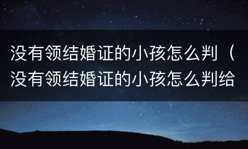 没有领结婚证的小孩怎么判（没有领结婚证的小孩怎么判给女方）