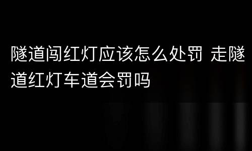 隧道闯红灯应该怎么处罚 走隧道红灯车道会罚吗