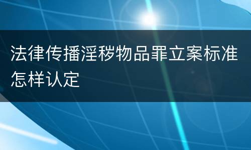法律传播淫秽物品罪立案标准怎样认定