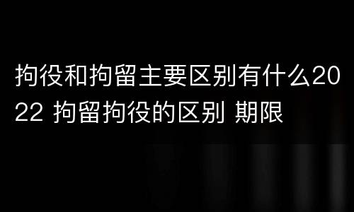 拘役和拘留主要区别有什么2022 拘留拘役的区别 期限