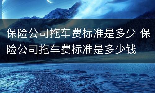 保险公司拖车费标准是多少 保险公司拖车费标准是多少钱