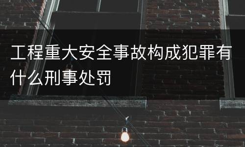 工程重大安全事故构成犯罪有什么刑事处罚