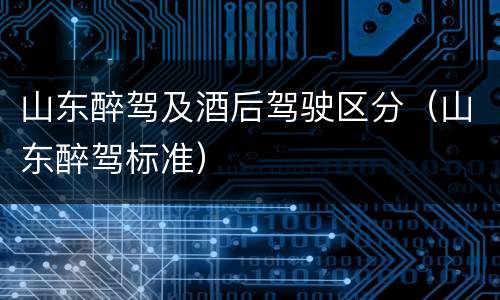 山东醉驾及酒后驾驶区分（山东醉驾标准）