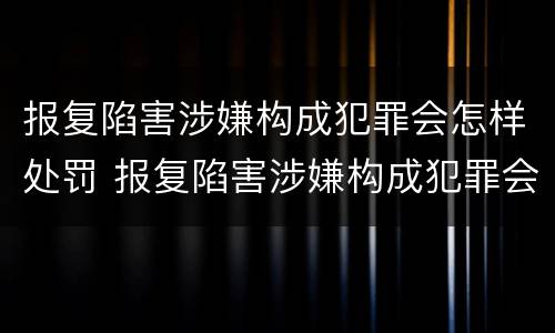 报复陷害涉嫌构成犯罪会怎样处罚 报复陷害涉嫌构成犯罪会怎样处罚他人