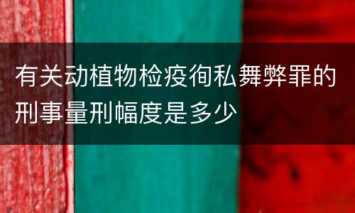 有关动植物检疫徇私舞弊罪的刑事量刑幅度是多少
