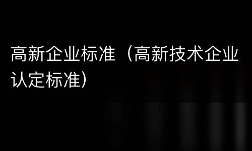 高新企业标准（高新技术企业认定标准）
