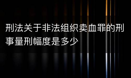 刑法关于非法组织卖血罪的刑事量刑幅度是多少