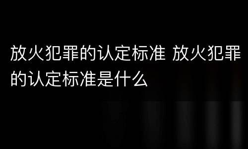 放火犯罪的认定标准 放火犯罪的认定标准是什么