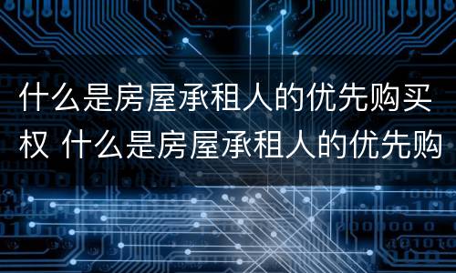 什么是房屋承租人的优先购买权 什么是房屋承租人的优先购买权和租赁权