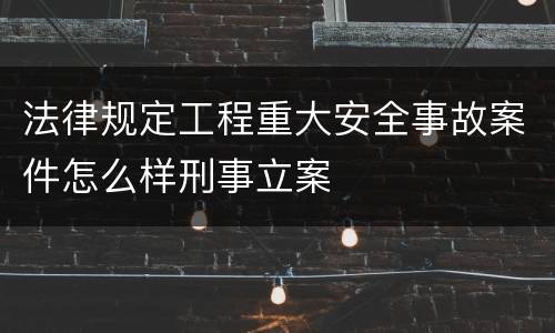 法律规定工程重大安全事故案件怎么样刑事立案
