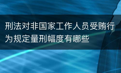 刑法对非国家工作人员受贿行为规定量刑幅度有哪些