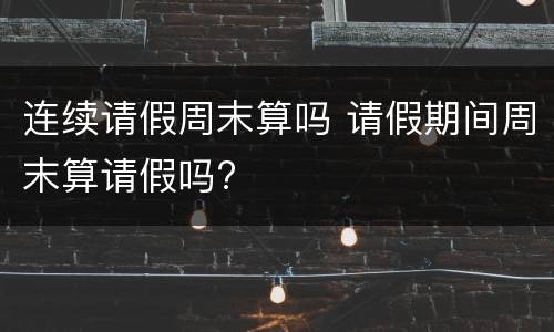 连续请假周末算吗 请假期间周末算请假吗?