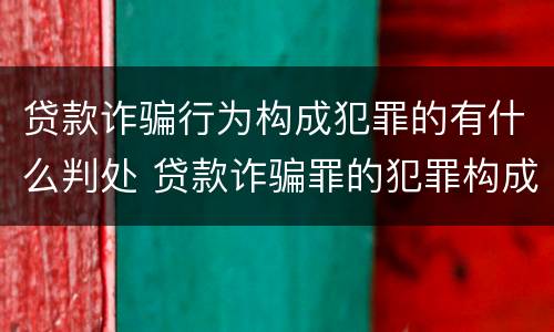 贷款诈骗行为构成犯罪的有什么判处 贷款诈骗罪的犯罪构成