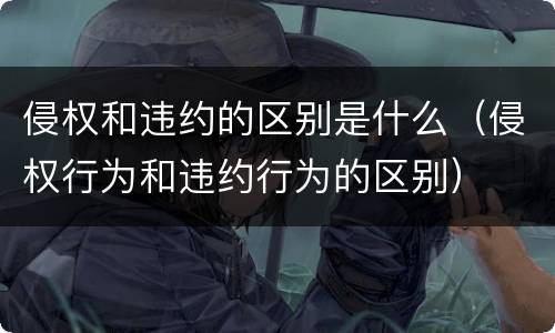 侵权和违约的区别是什么（侵权行为和违约行为的区别）