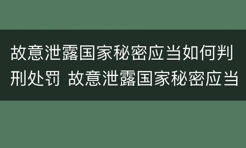 故意泄露国家秘密应当如何判刑处罚 故意泄露国家秘密应当如何判刑处罚依据