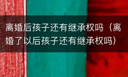 离婚后孩子还有继承权吗（离婚了以后孩子还有继承权吗）