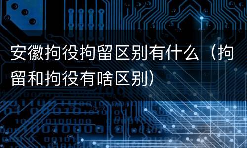 安徽拘役拘留区别有什么（拘留和拘役有啥区别）
