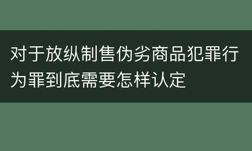对于放纵制售伪劣商品犯罪行为罪到底需要怎样认定