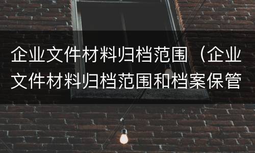 企业文件材料归档范围（企业文件材料归档范围和档案保管期限表修订条件）