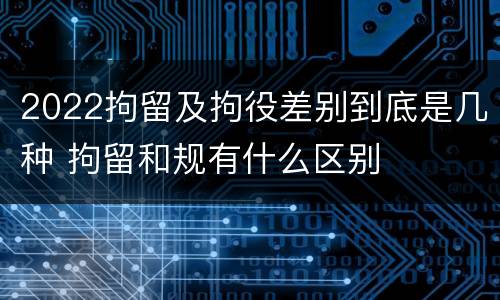 2022拘留及拘役差别到底是几种 拘留和规有什么区别