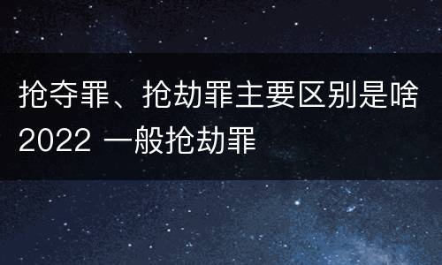 抢夺罪、抢劫罪主要区别是啥2022 一般抢劫罪
