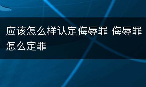 应该怎么样认定侮辱罪 侮辱罪怎么定罪