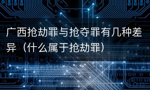 广西抢劫罪与抢夺罪有几种差异（什么属于抢劫罪）