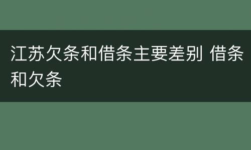 江苏欠条和借条主要差别 借条和欠条