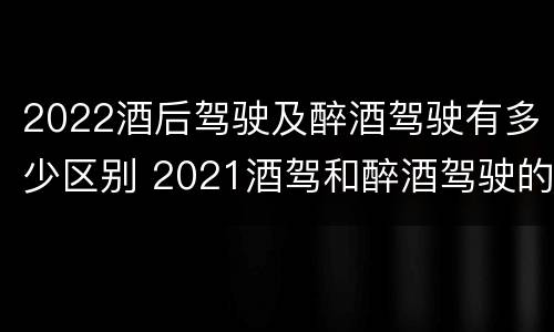 2022酒后驾驶及醉酒驾驶有多少区别 2021酒驾和醉酒驾驶的标准