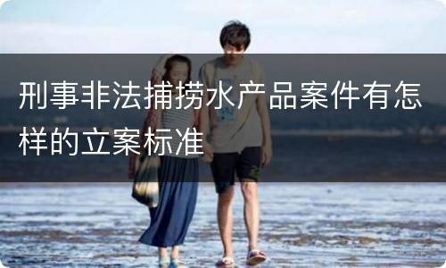 刑事非法捕捞水产品案件有怎样的立案标准