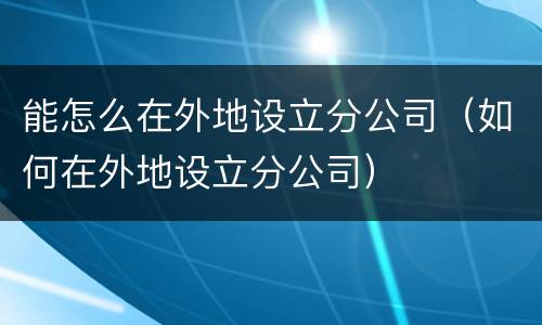能怎么在外地设立分公司（如何在外地设立分公司）