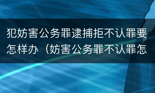 犯妨害公务罪逮捕拒不认罪要怎样办（妨害公务罪不认罪怎么判）
