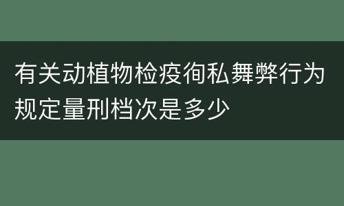 有关动植物检疫徇私舞弊行为规定量刑档次是多少