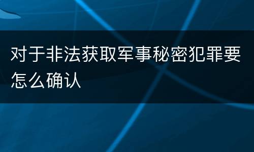 对于非法获取军事秘密犯罪要怎么确认