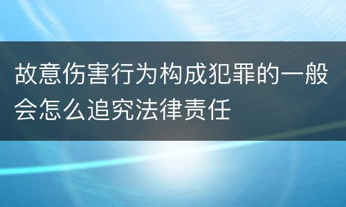 故意伤害行为构成犯罪的一般会怎么追究法律责任