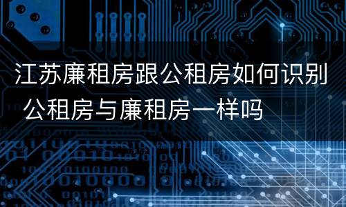 江苏廉租房跟公租房如何识别 公租房与廉租房一样吗