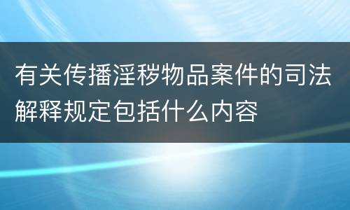有关传播淫秽物品案件的司法解释规定包括什么内容