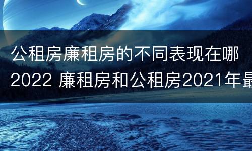 公租房廉租房的不同表现在哪2022 廉租房和公租房2021年最新通知