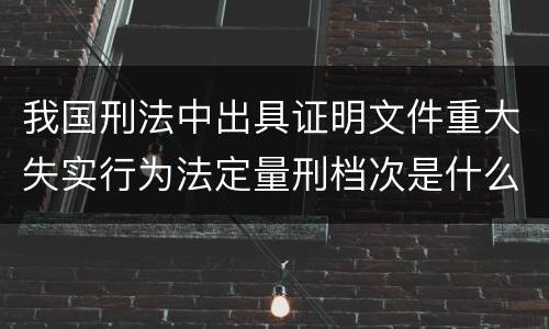 我国刑法中出具证明文件重大失实行为法定量刑档次是什么