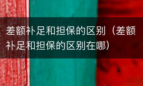 差额补足和担保的区别（差额补足和担保的区别在哪）