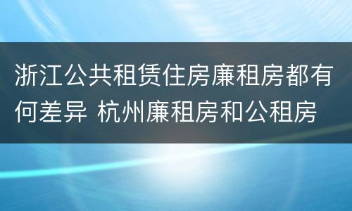 浙江公共租赁住房廉租房都有何差异 杭州廉租房和公租房