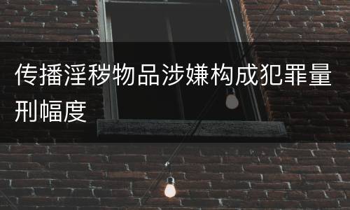 传播淫秽物品涉嫌构成犯罪量刑幅度